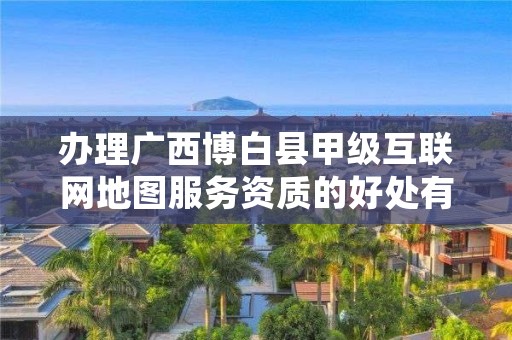 办理广西博白县甲级互联网地图服务资质的好处有哪些呢?