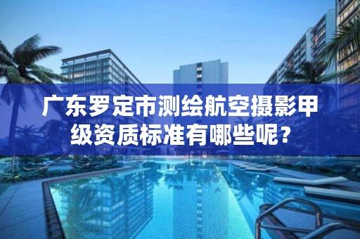 广东罗定市测绘航空摄影甲级资质标准有哪些呢?