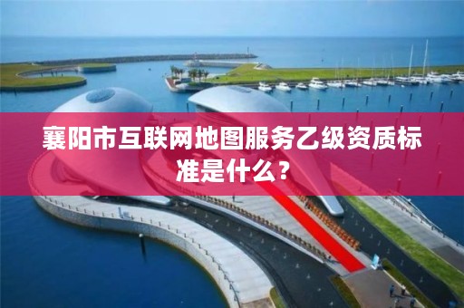 襄阳市互联网地图服务乙级资质标准是什么?