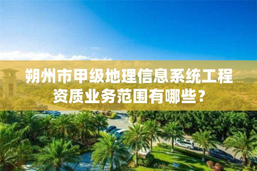 朔州市甲级地理信息系统工程资质业务范围有哪些?