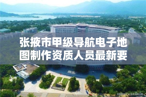 张掖市甲级导航电子地图制作资质人员最新要求是多少?
