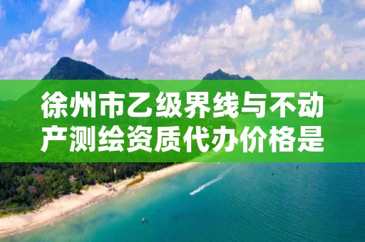 徐州市乙级界线与不动产测绘资质代办价格是多少钱呢?