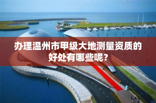 办理温州市甲级大地测量资质的好处有哪些呢？