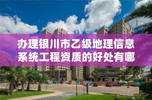 办理银川市乙级地理信息系统工程资质的好处有哪些呢?