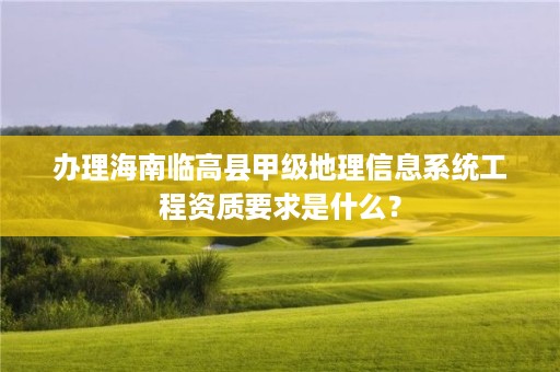 办理海南临高县甲级地理信息系统工程资质要求是什么?
