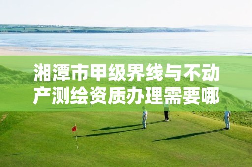 湘潭市甲级界线与不动产测绘资质办理需要哪些条件?