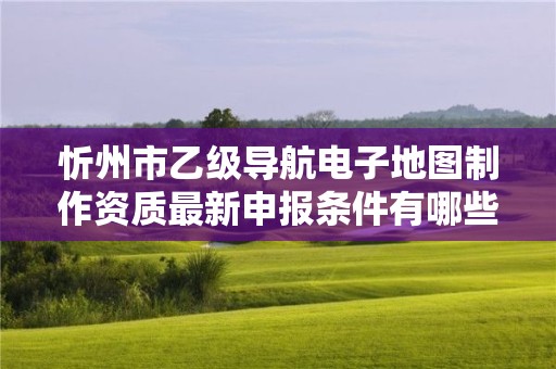 忻州市乙级导航电子地图制作资质最新申报条件有哪些呢?