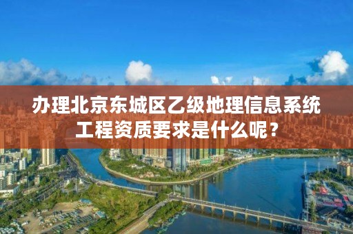 办理北京东城区乙级地理信息系统工程资质要求是什么呢？