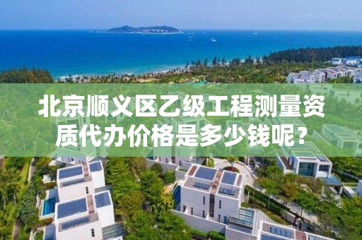 北京顺义区乙级工程测量资质代办价格是多少钱呢？
