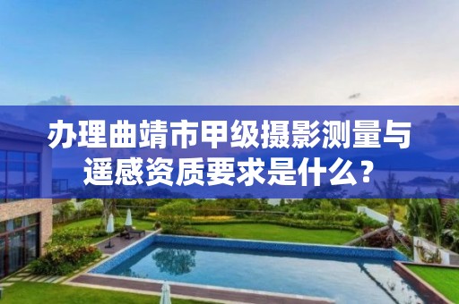 办理曲靖市甲级摄影测量与遥感资质要求是什么?