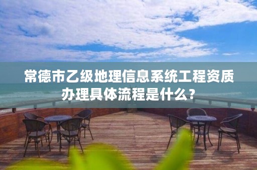 常德市乙级地理信息系统工程资质办理具体流程是什么?