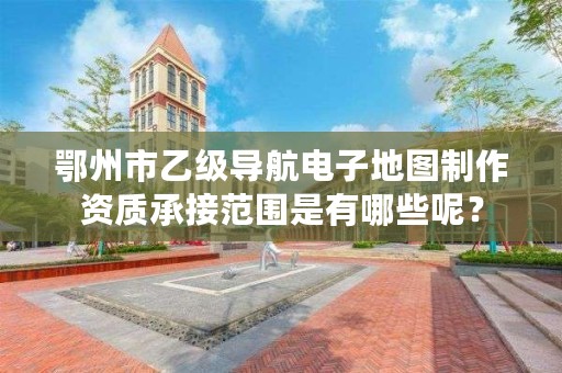 鄂州市乙级导航电子地图制作资质承接范围是有哪些呢?