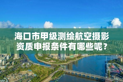 海口市甲级测绘航空摄影资质申报条件有哪些呢?