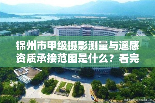 锦州市甲级摄影测量与遥感资质承接范围是什么？看完你就知道了