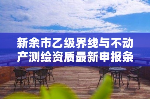新余市乙级界线与不动产测绘资质最新申报条件有哪些呢?