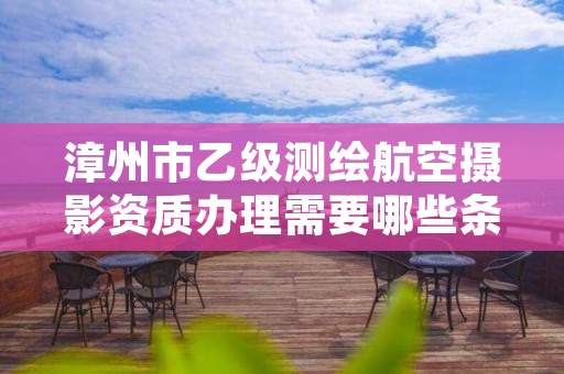 漳州市乙级测绘航空摄影资质办理需要哪些条件？
