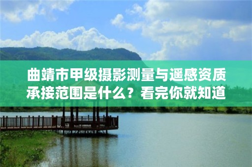曲靖市甲级摄影测量与遥感资质承接范围是什么?看完你就知道了