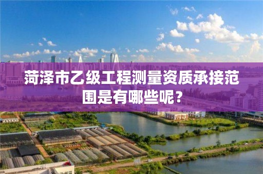 菏泽市乙级工程测量资质承接范围是有哪些呢?
