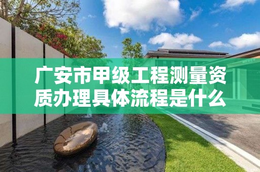 广安市甲级工程测量资质办理具体流程是什么?