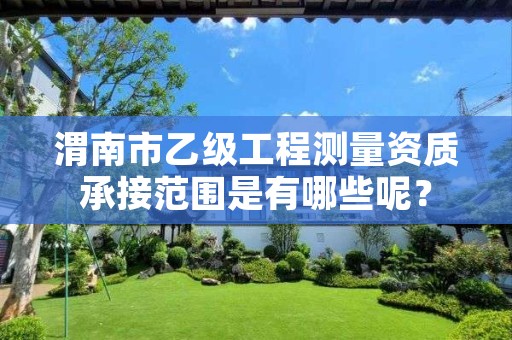 渭南市乙级工程测量资质承接范围是有哪些呢?