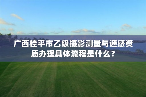 广西桂平市乙级摄影测量与遥感资质办理具体流程是什么?