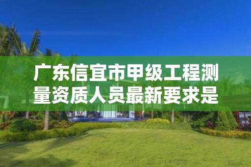 广东信宜市甲级工程测量资质人员最新要求是多少人?