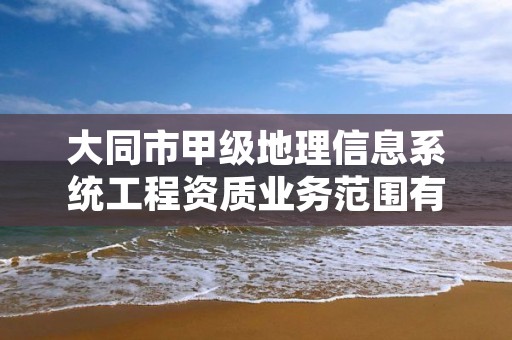 大同市甲级地理信息系统工程资质业务范围有哪些?