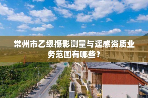 常州市乙级摄影测量与遥感资质业务范围有哪些?