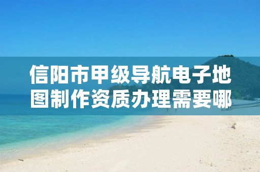 信阳市甲级导航电子地图制作资质办理需要哪些条件？
