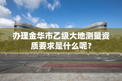 办理金华市乙级大地测量资质要求是什么呢？