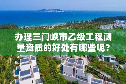 办理三门峡市乙级工程测量资质的好处有哪些呢？