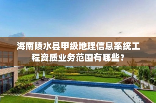 海南陵水县甲级地理信息系统工程资质业务范围有哪些?