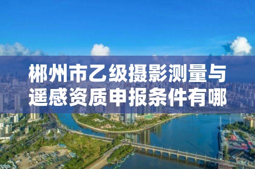 郴州市乙级摄影测量与遥感资质申报条件有哪些呢?