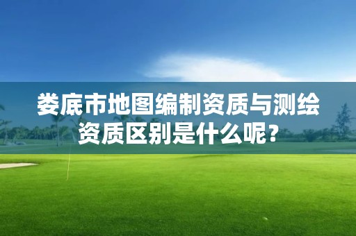 娄底市地图编制资质与测绘资质区别是什么呢?