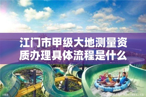 江门市甲级大地测量资质办理具体流程是什么?