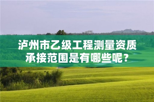 泸州市乙级工程测量资质承接范围是有哪些呢?