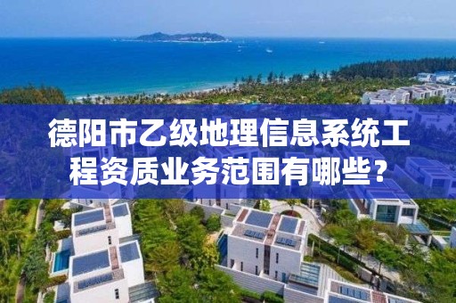 德阳市乙级地理信息系统工程资质业务范围有哪些?