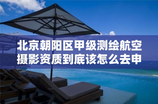 北京朝阳区甲级测绘航空摄影资质到底该怎么去申请？