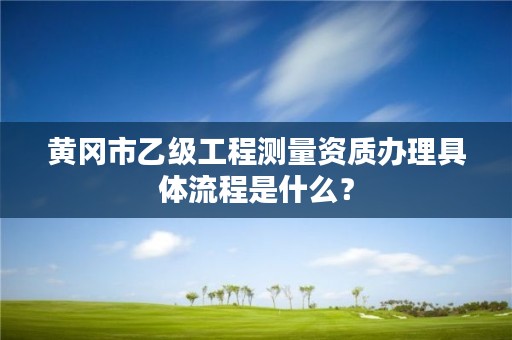 黄冈市乙级工程测量资质办理具体流程是什么?