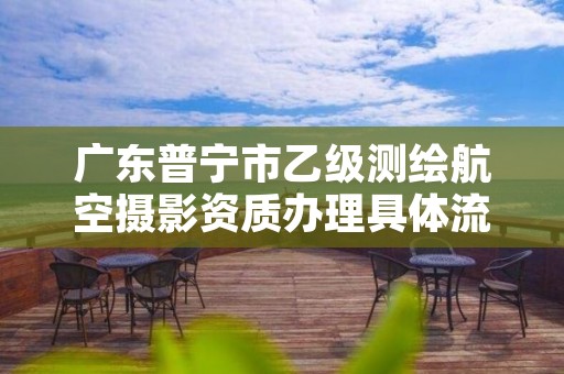 广东普宁市乙级测绘航空摄影资质办理具体流程是什么?