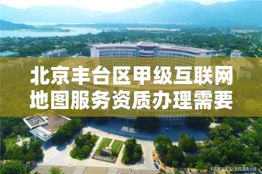 北京丰台区甲级互联网地图服务资质办理需要哪些条件？