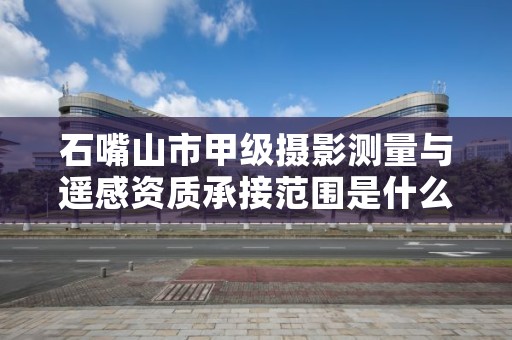 石嘴山市甲级摄影测量与遥感资质承接范围是什么?看完你就知道了