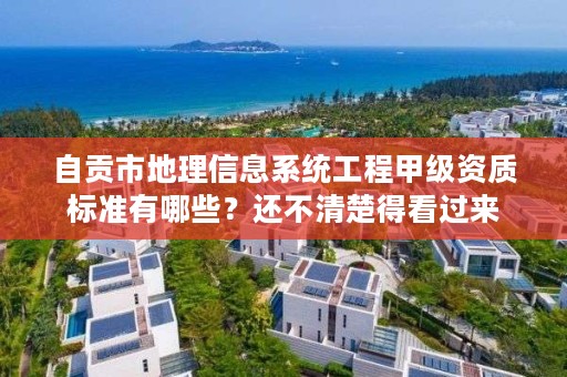 自贡市地理信息系统工程甲级资质标准有哪些?还不清楚得看过来
