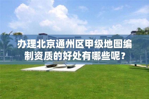 办理北京通州区甲级地图编制资质的好处有哪些呢？