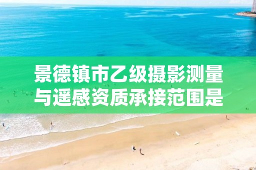 景德镇市乙级摄影测量与遥感资质承接范围是有哪些呢?