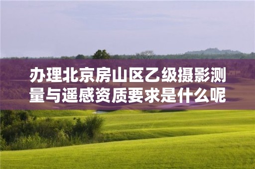 办理北京房山区乙级摄影测量与遥感资质要求是什么呢？