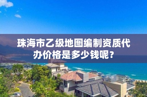 珠海市乙级地图编制资质代办价格是多少钱呢?