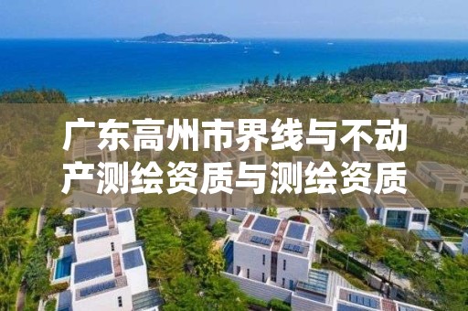 广东高州市界线与不动产测绘资质与测绘资质区别是什么呢?