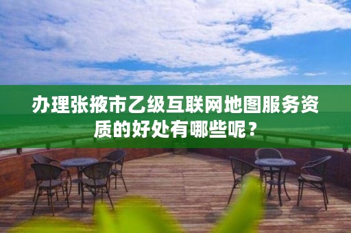 办理张掖市乙级互联网地图服务资质的好处有哪些呢?
