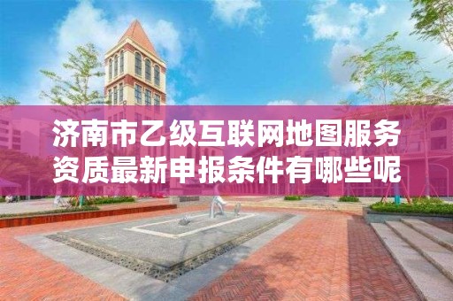 济南市乙级互联网地图服务资质最新申报条件有哪些呢?